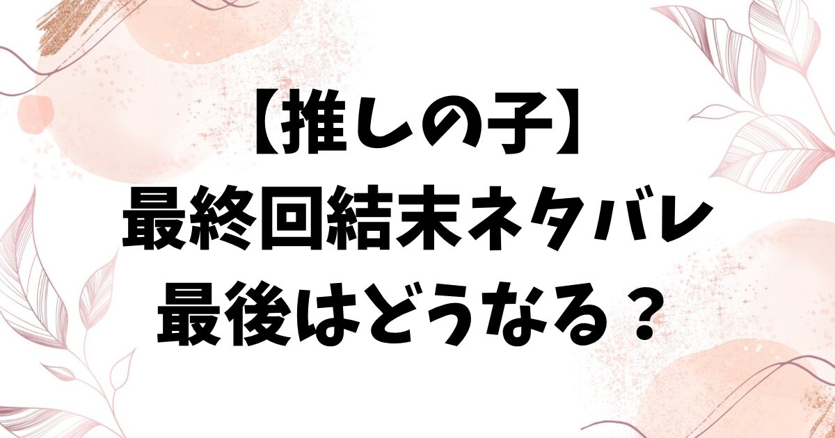 推しの子ネタバレ166話最終回結末！黒幕の犯人やラストがどうなるかも詳しく解説！